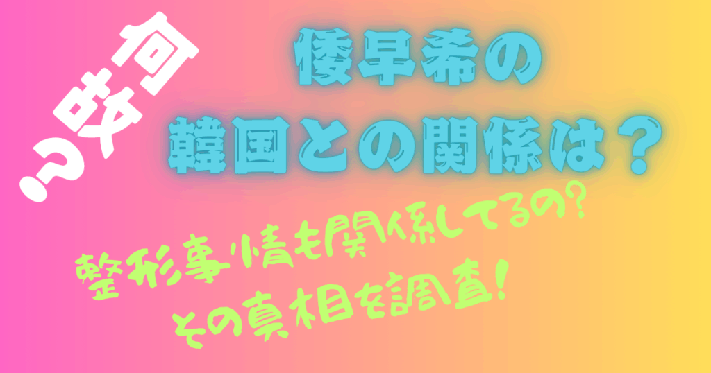 倭早希の韓国との関係は？整形事情も関係してるの？その真相を調査！