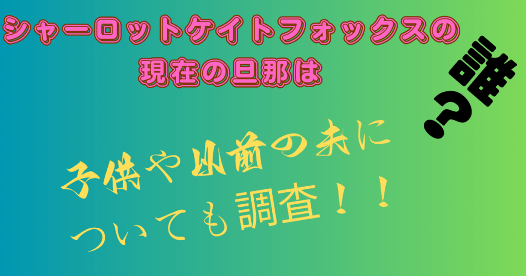 シャーロットケイトフォックスの現在の旦那は？子供や以前の夫についても調査！