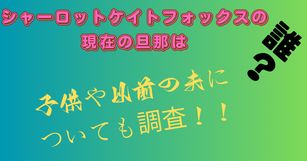 シャーロットケイトフォックスの現在の旦那は？子供や以前の夫についても調査！