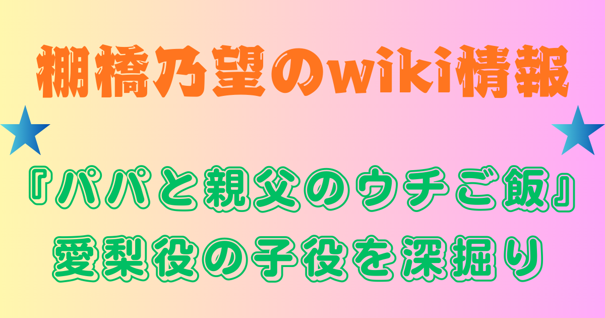 棚橋乃望のwiki情報『パパと親父のウチご飯』愛梨役の子役を深掘り