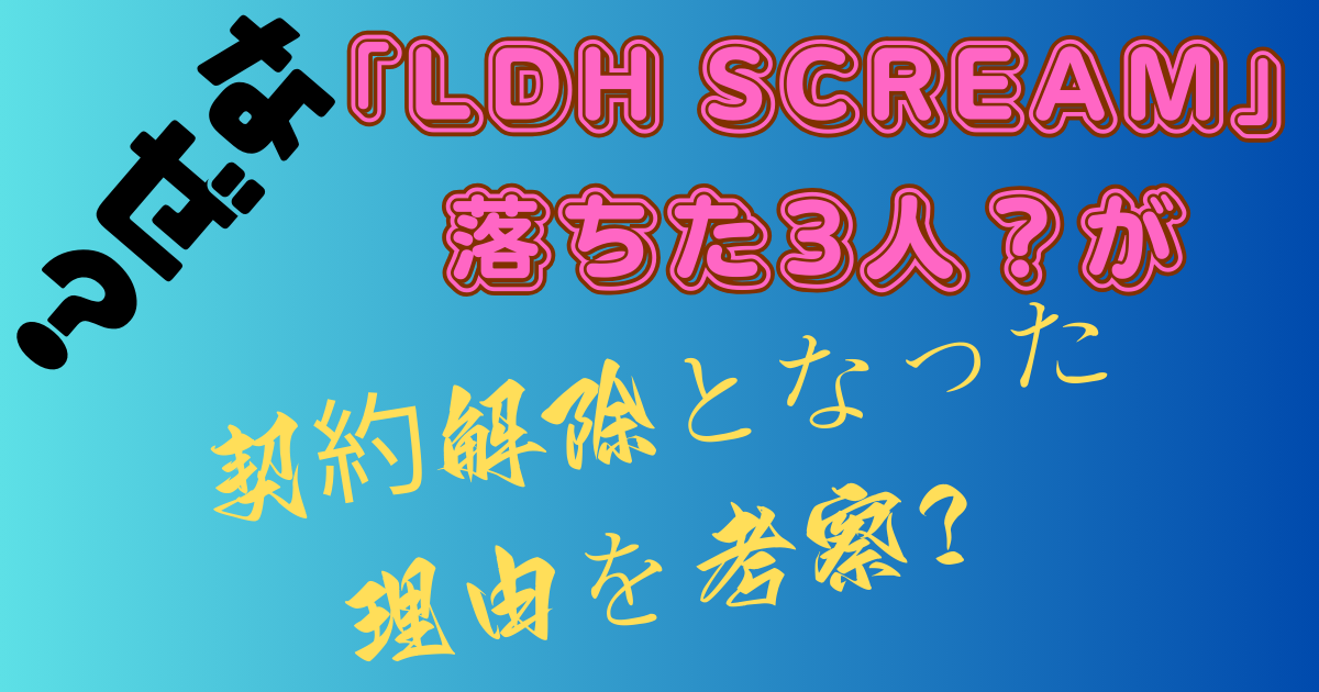「LDH SCREAM」落ちた3人？が契約解除となった理由を考察