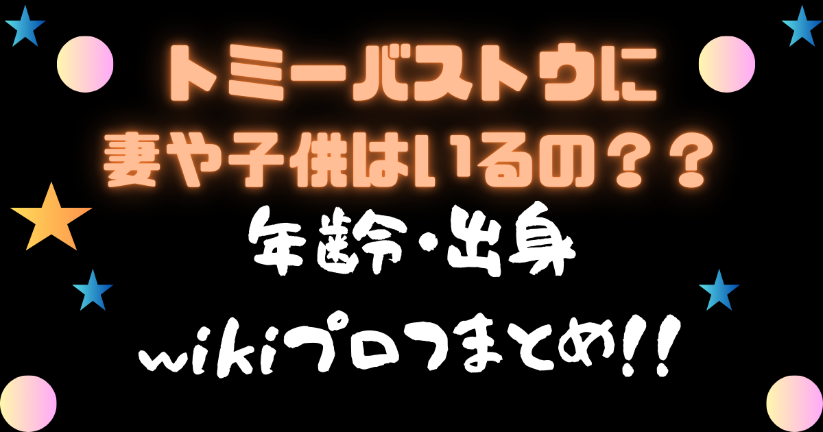 トミーバストウに妻や子供はいるの? 年齢・出身wikiプロフまとめ!