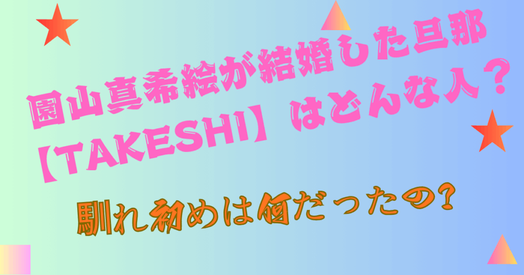 園山真希絵が結婚した旦那【TAKESHI】はどんな人？馴れ初めは何だったの？