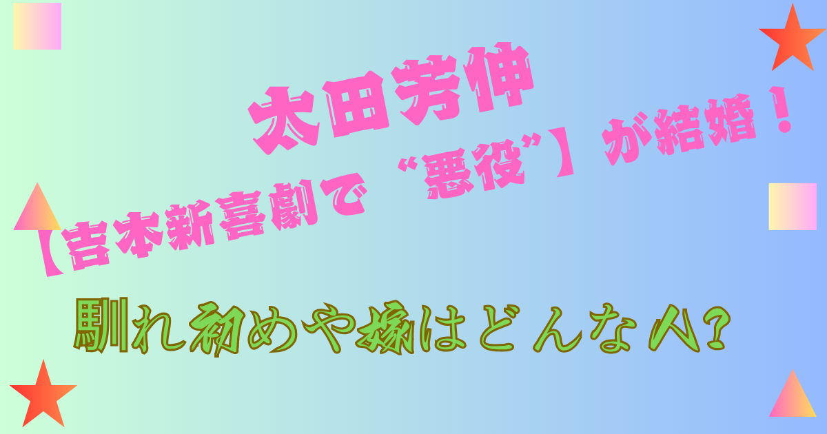 太田芳伸【吉本新喜劇で“悪役”】が結婚!馴れ初めや嫁はどんな人?