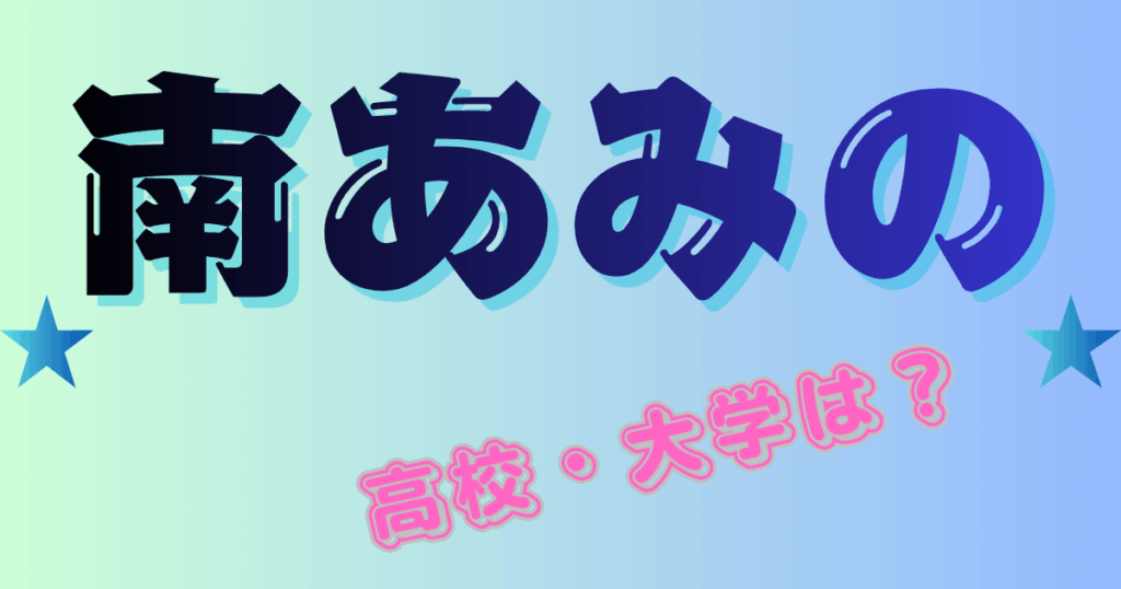 【南あみ】の高校・大学はどこ？