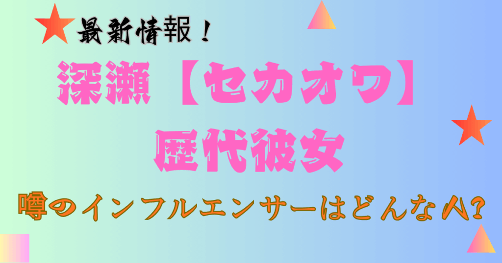 深瀬【セカオワ】の歴代彼女と最新情報！噂のインフルエンサーはどんな人？